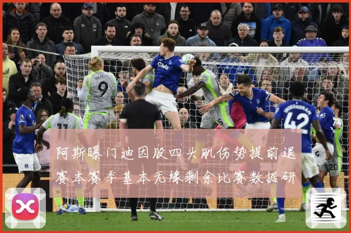 阿斯曝门迪因股四头肌伤势提前退赛本赛季基本无缘剩余比赛数据研判：最新赛事动态与深度分析