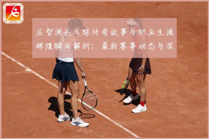 庄智渊乒乓球传奇故事与职业生涯辉煌瞬间解析：最新赛事动态与深度分析