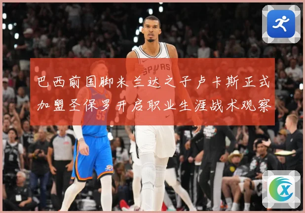 巴西前国脚米兰达之子卢卡斯正式加盟圣保罗开启职业生涯战术观察：最新赛事动态与深度分析