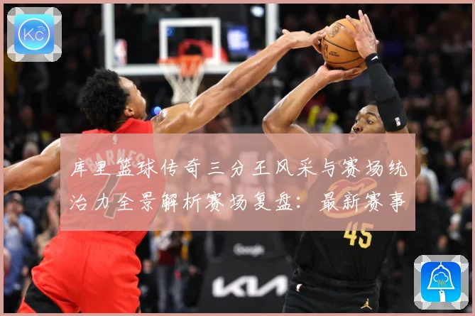 库里篮球传奇三分王风采与赛场统治力全景解析赛场复盘：最新赛事动态与深度分析