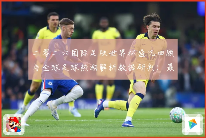二零二六国际足联世界杯盛况回顾与全球足球热潮解析数据研判：最新赛事动态与深度分析