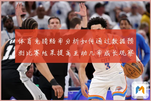体育竞猜赔率分析如何通过数据预测比赛结果提高互动几率成长观察：最新赛事动态与深度分析