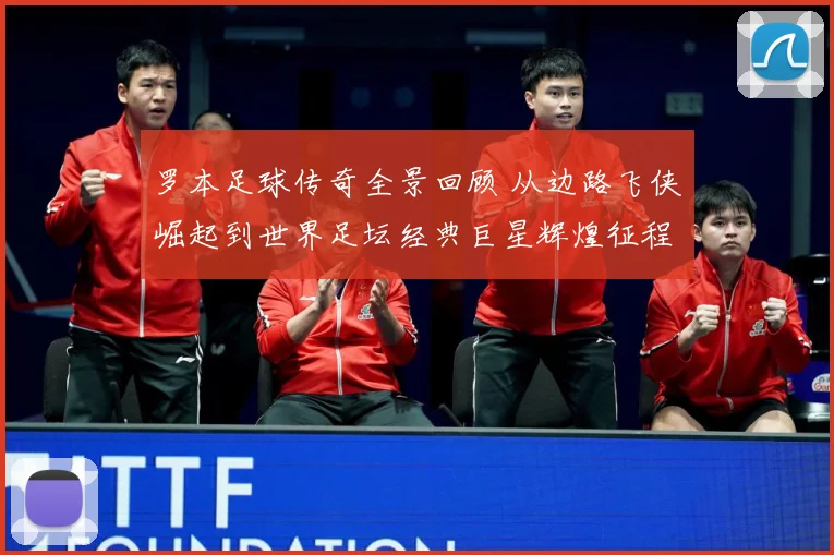 罗本足球传奇全景回顾 从边路飞侠崛起到世界足坛经典巨星辉煌征程揭秘：最新赛事动态与深度分析