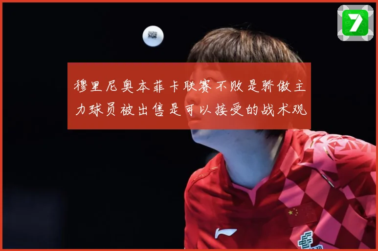 穆里尼奥本菲卡联赛不败是骄傲主力球员被出售是可以接受的战术观察：最新赛事动态与深度分析
