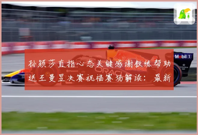 孙颖莎直指心态关键感谢教练帮助送王曼昱决赛祝福赛场解读：最新赛事动态与深度分析