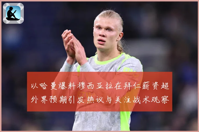 以哈曼爆料穆西亚拉在拜仁薪资超外界预期引发热议与关注战术观察：最新赛事动态与深度分析