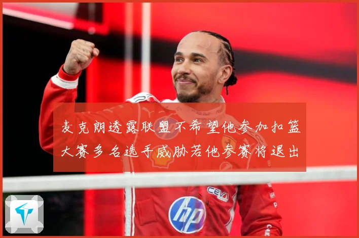 麦克朗透露联盟不希望他参加扣篮大赛多名选手威胁若他参赛将退出赛场复盘：最新赛事动态与深度分析
