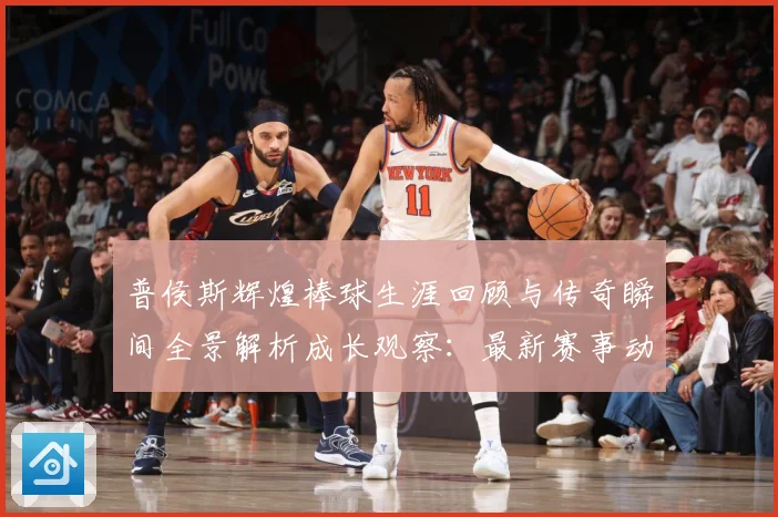 普侯斯辉煌棒球生涯回顾与传奇瞬间全景解析成长观察：最新赛事动态与深度分析