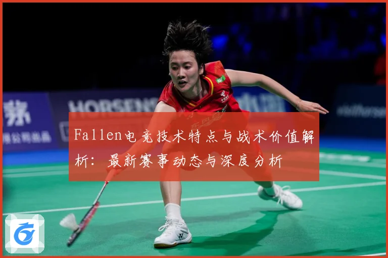 Fallen电竞技术特点与战术价值解析：最新赛事动态与深度分析