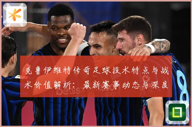 克鲁伊维特传奇足球技术特点与战术价值解析：最新赛事动态与深度分析