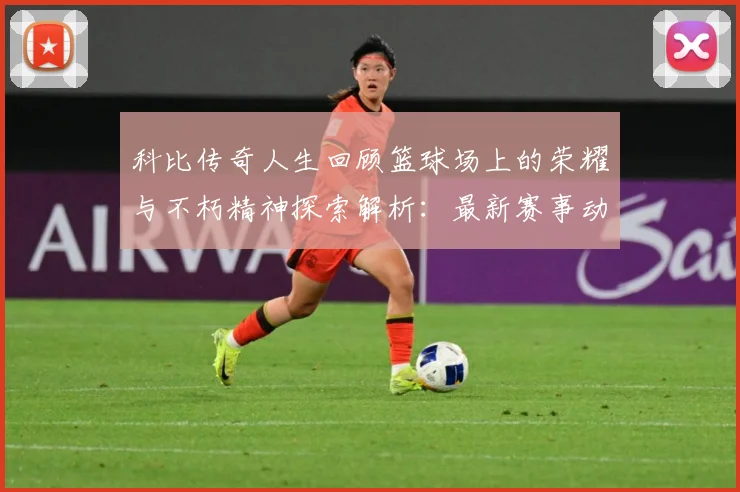 科比传奇人生回顾篮球场上的荣耀与不朽精神探索解析：最新赛事动态与深度分析