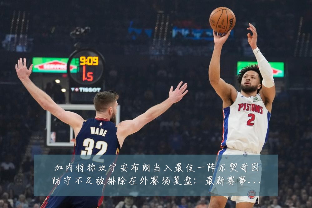 加内特称坎宁安布朗当入最佳一阵东契奇因防守不足被排除在外赛场复盘：最新赛事动态与深度分析