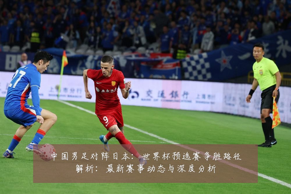 中国男足对阵日本:世界杯预选赛争胜路径解析:最新赛事动态与深度分析