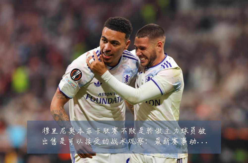 穆里尼奥本菲卡联赛不败是骄傲主力球员被出售是可以接受的战术观察：最新赛事动态与深度分析