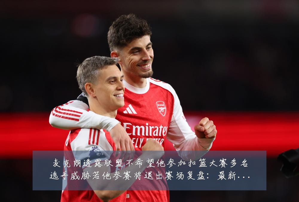 麦克朗透露联盟不希望他参加扣篮大赛多名选手威胁若他参赛将退出赛场复盘:最新赛事动态与深度分析