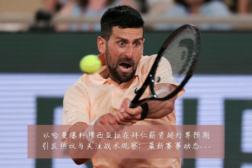 以哈曼爆料穆西亚拉在拜仁薪资超外界预期引发热议与关注战术观察:最新赛事动态与深度分析