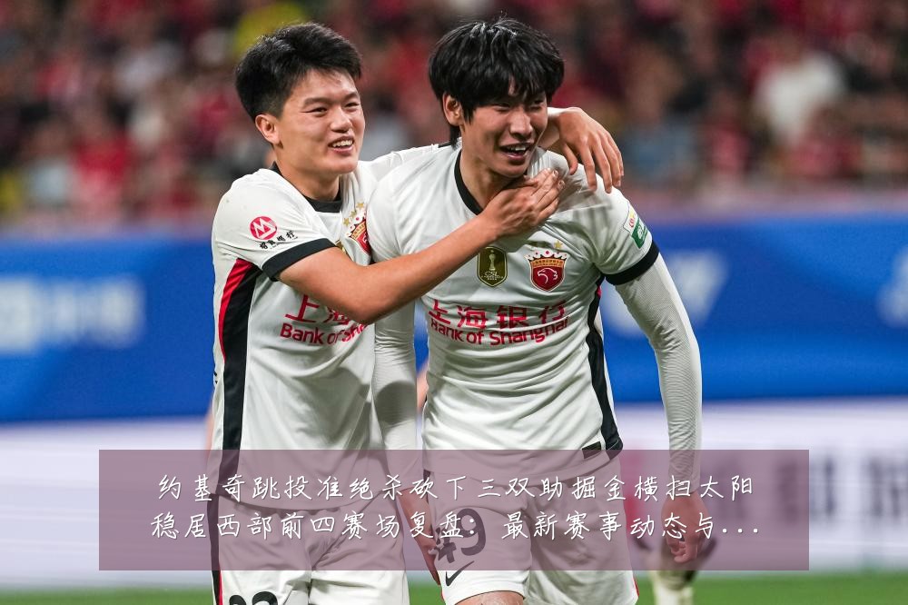 约基奇跳投准绝杀砍下三双助掘金横扫太阳稳居西部前四赛场复盘:最新赛事动态与深度分析