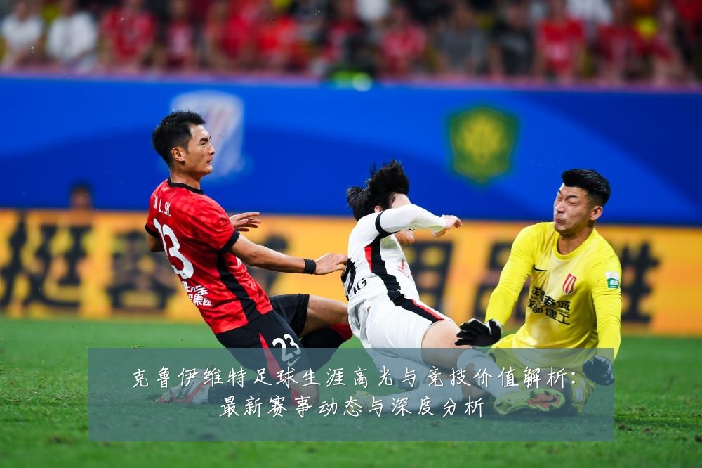 克鲁伊维特足球生涯高光与竞技价值解析:最新赛事动态与深度分析