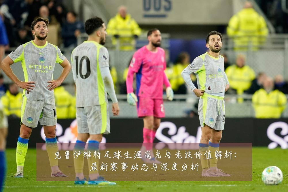 克鲁伊维特足球生涯高光与竞技价值解析:最新赛事动态与深度分析