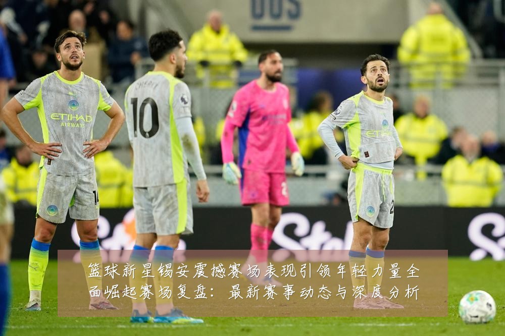 篮球新星锡安震撼赛场表现引领年轻力量全面崛起赛场复盘:最新赛事动态与深度分析