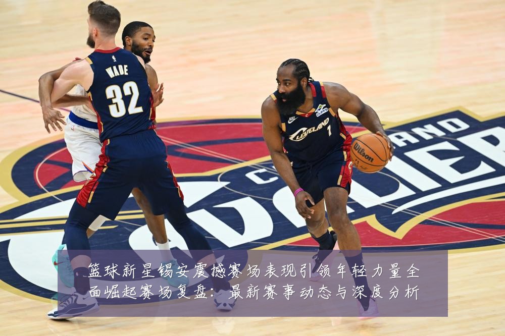 篮球新星锡安震撼赛场表现引领年轻力量全面崛起赛场复盘:最新赛事动态与深度分析