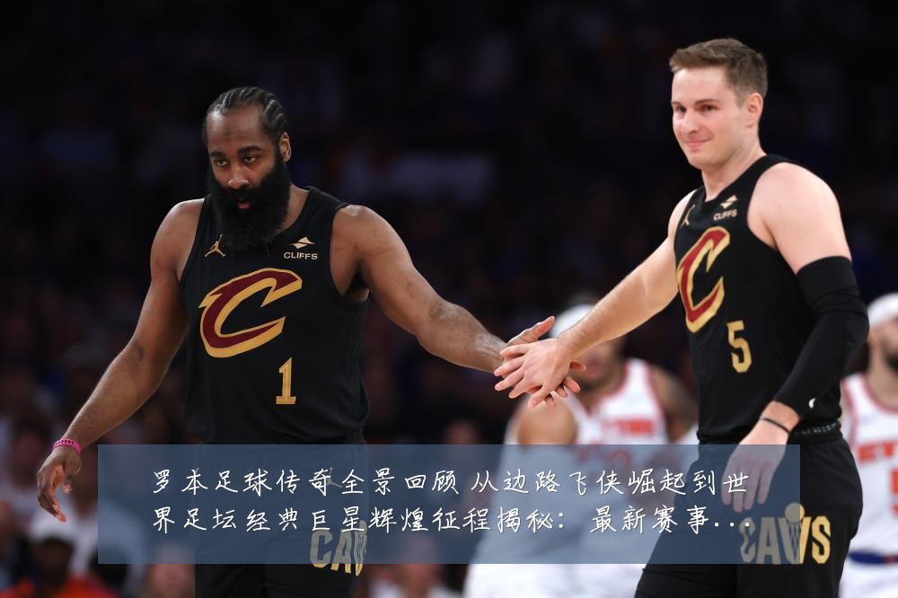 罗本足球传奇全景回顾 从边路飞侠崛起到世界足坛经典巨星辉煌征程揭秘：最新赛事动态与深度分析