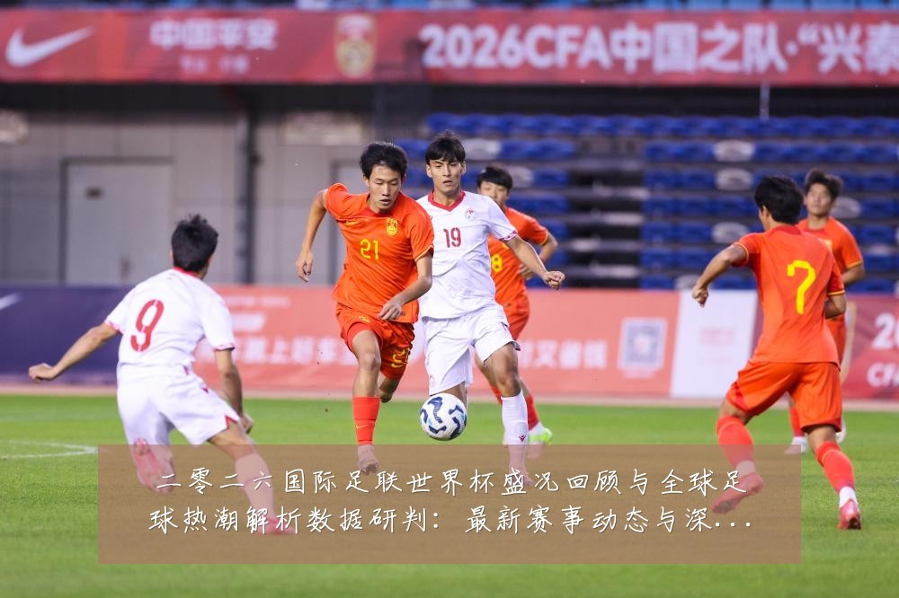 二零二六国际足联世界杯盛况回顾与全球足球热潮解析数据研判:最新赛事动态与深度分析