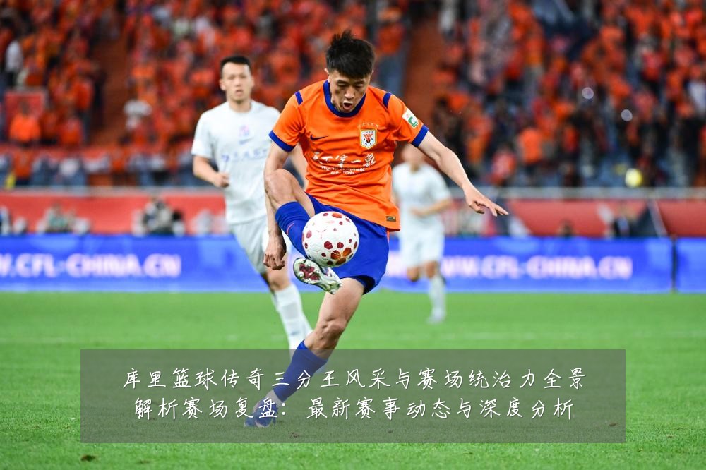 库里篮球传奇三分王风采与赛场统治力全景解析赛场复盘:最新赛事动态与深度分析