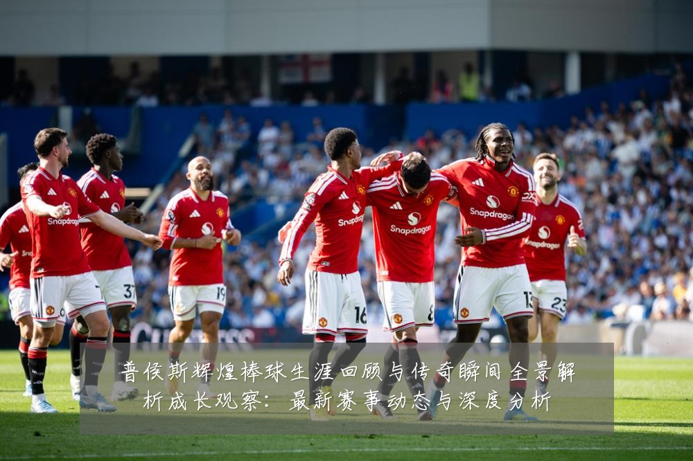 普侯斯辉煌棒球生涯回顾与传奇瞬间全景解析成长观察：最新赛事动态与深度分析