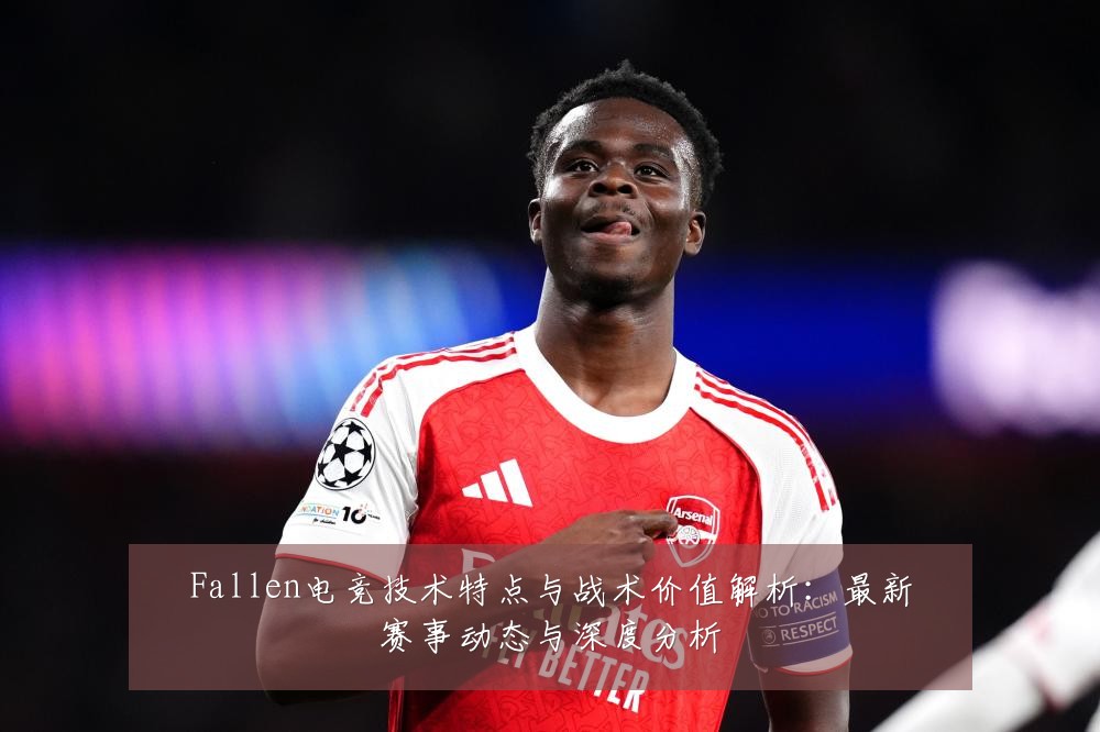 Fallen电竞技术特点与战术价值解析：最新赛事动态与深度分析